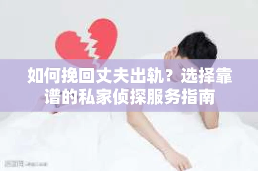 如何挽回丈夫出轨?选择靠谱的私家侦探服务指南 如何挽回丈夫出轨?选择靠谱的私家侦探服务指南