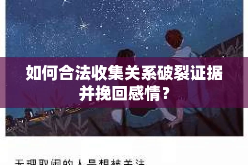如何合法收集关系破裂证据并挽回感情？