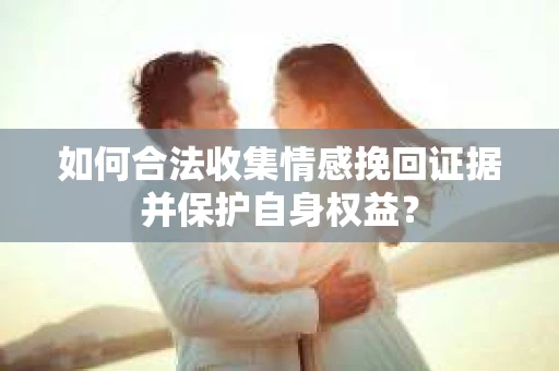 如何合法收集情感挽回证据并保护自身权益? 如何合法收集情感挽回证据并保护自身权益?