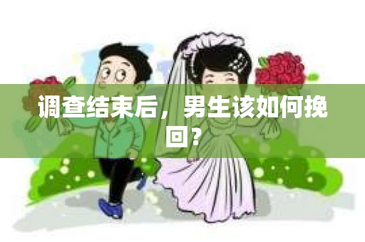 调查结束后，男生该如何挽回？