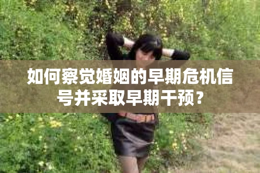 如何察觉婚姻的早期危机信号并采取早期干预? 如何察觉婚姻的早期危机信号并采取早期干预?