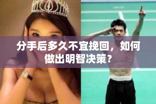 分手后多久不宜挽回,如何做出明智决策? 分手后多久不宜挽回,如何做出明智决策?