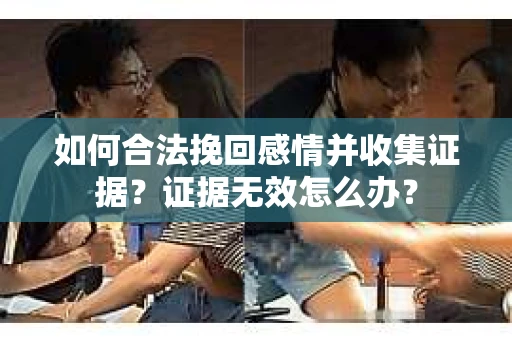 如何合法挽回感情并收集证据?证据无效怎么办? 如何合法挽回感情并收集证据?证据无效怎么办?