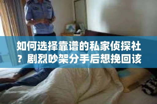 如何选择靠谱的私家侦探社?剧烈吵架分手后想挽回该怎么做? 如何选择靠谱的私家侦探社?剧烈吵架分手后想挽回该怎么做?