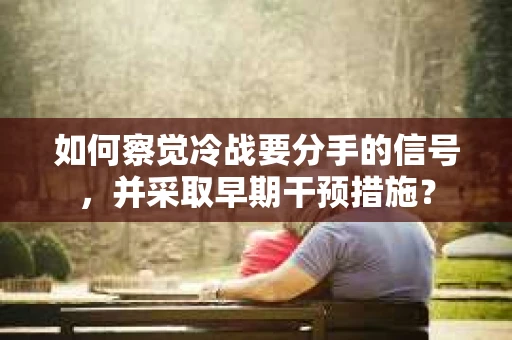 如何察觉冷战要分手的信号,并采取早期干预措施? 如何察觉冷战要分手的信号,并采取早期干预措施?