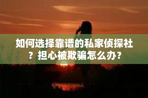 如何选择靠谱的私家侦探社?担心被欺骗怎么办? 如何选择靠谱的私家侦探社?担心被欺骗怎么办?