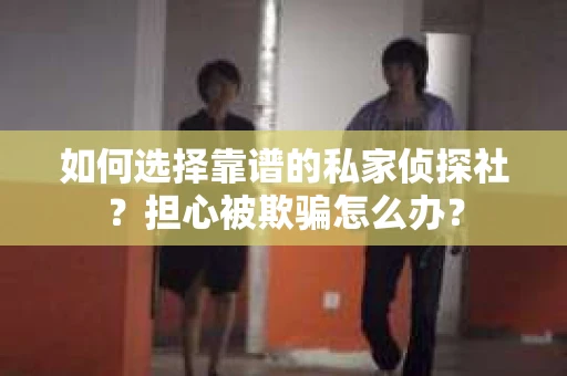如何选择靠谱的私家侦探社？担心被欺骗怎么办？