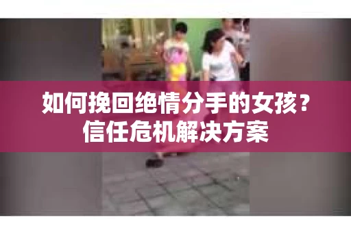 如何挽回绝情分手的女孩？信任危机解决方案