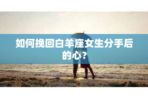 如何挽回白羊座女生分手后的心？