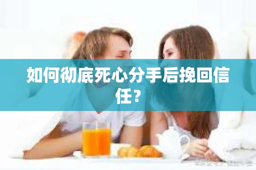 如何彻底死心分手后挽回信任? 如何彻底死心分手后挽回信任?