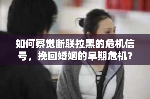 如何察觉断联拉黑的危机信号，挽回婚姻的早期危机？