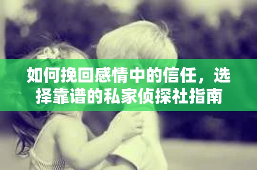 如何挽回感情中的信任,选择靠谱的私家侦探社指南 如何挽回感情中的信任,选择靠谱的私家侦探社指南
