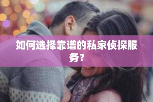 如何选择靠谱的私家侦探服务？