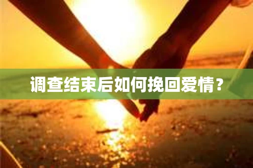 调查结束后如何挽回爱情？