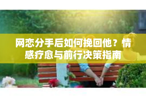 网恋分手后如何挽回他?情感疗愈与前行决策指南 网恋分手后如何挽回他?情感疗愈与前行决策指南