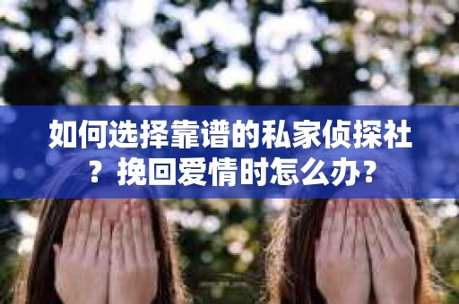 如何选择靠谱的私家侦探社?挽回爱情时怎么办? 如何选择靠谱的私家侦探社?挽回爱情时怎么办?