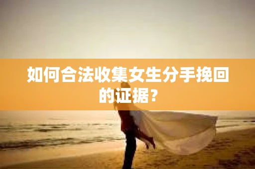 如何合法收集女生分手挽回的证据? 如何合法收集女生分手挽回的证据?