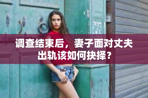 调查结束后,妻子面对丈夫出轨该如何抉择? 调查结束后,妻子面对丈夫出轨该如何抉择?