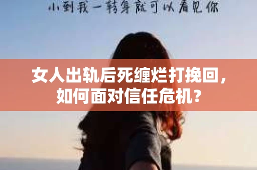 女人出轨后死缠烂打挽回，如何面对信任危机？