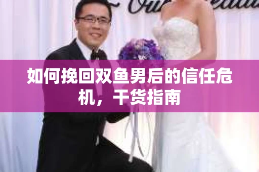 如何挽回双鱼男后的信任危机,干货指南 如何挽回双鱼男后的信任危机,干货指南