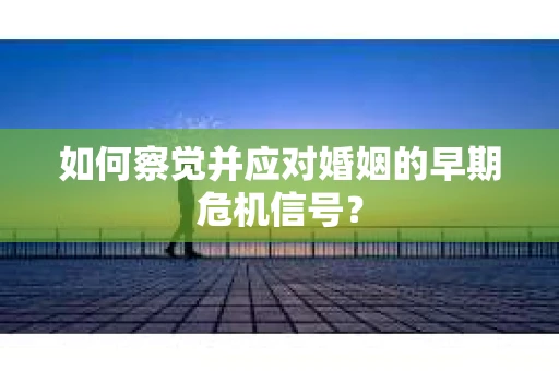 如何察觉并应对婚姻的早期危机信号? 如何察觉并应对婚姻的早期危机信号?