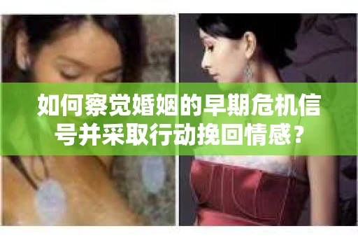 如何察觉婚姻的早期危机信号并采取行动挽回情感? 如何察觉婚姻的早期危机信号并采取行动挽回情感?