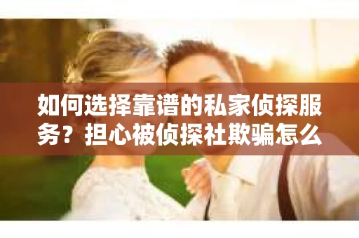 如何选择靠谱的私家侦探服务？担心被侦探社欺骗怎么办？