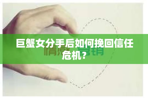 巨蟹女分手后如何挽回信任危机? 巨蟹女分手后如何挽回信任危机?