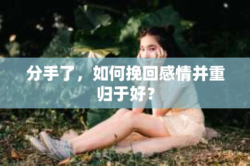 分手了，如何挽回感情并重归于好？