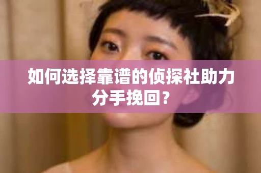 如何选择靠谱的侦探社助力分手挽回? 如何选择靠谱的侦探社助力分手挽回?