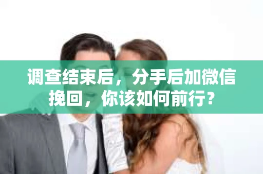 调查结束后,分手后加微信挽回,你该如何前行? 调查结束后,分手后加微信挽回,你该如何前行?