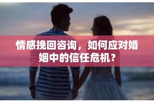 情感挽回咨询,如何应对婚姻中的信任危机? 情感挽回咨询,如何应对婚姻中的信任危机?