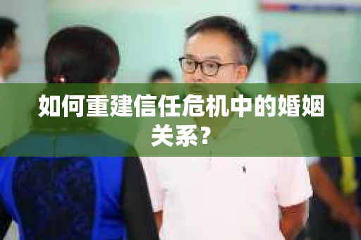 如何重建信任危机中的婚姻关系？