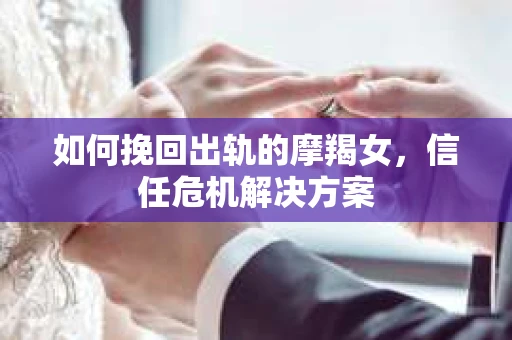 如何挽回出轨的摩羯女，信任危机解决方案