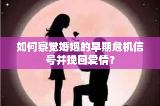 如何察觉婚姻的早期危机信号并挽回爱情？