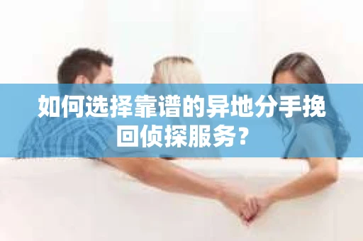 如何选择靠谱的异地分手挽回侦探服务? 如何选择靠谱的异地分手挽回侦探服务?