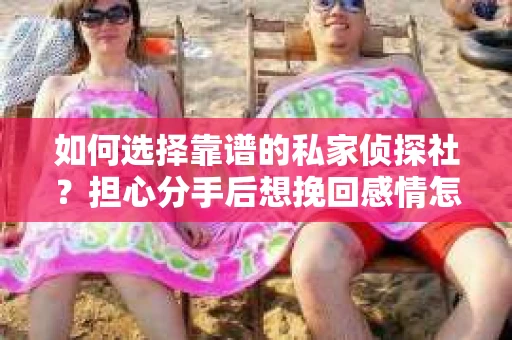 如何选择靠谱的私家侦探社？担心分手后想挽回感情怎么办？
