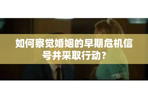如何察觉婚姻的早期危机信号并采取行动？