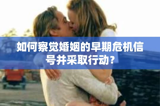 如何察觉婚姻的早期危机信号并采取行动? 如何察觉婚姻的早期危机信号并采取行动?
