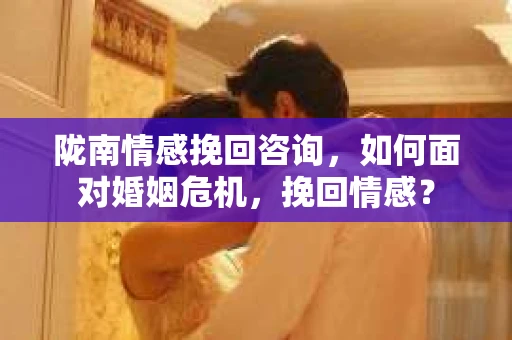 陇南情感挽回咨询,如何面对婚姻危机,挽回情感? 陇南情感挽回咨询,如何面对婚姻危机,挽回情感?