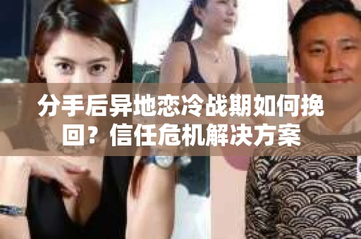分手后异地恋冷战期如何挽回?信任危机解决方案 分手后异地恋冷战期如何挽回?信任危机解决方案