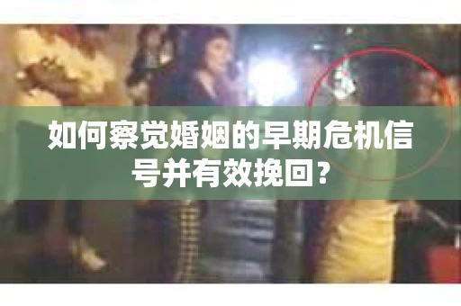 如何察觉婚姻的早期危机信号并有效挽回？