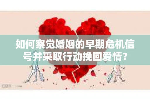 如何察觉婚姻的早期危机信号并采取行动挽回爱情？
