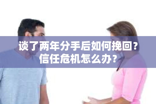 谈了两年分手后如何挽回？信任危机怎么办？