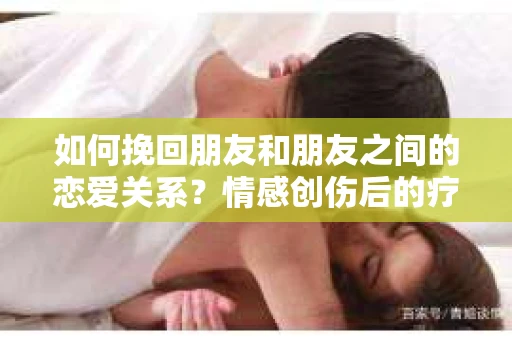 如何挽回朋友和朋友之间的恋爱关系？情感创伤后的疗愈与决策之路