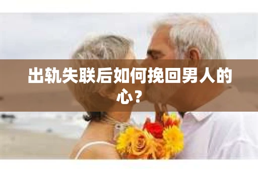 出轨失联后如何挽回男人的心? 出轨失联后如何挽回男人的心?