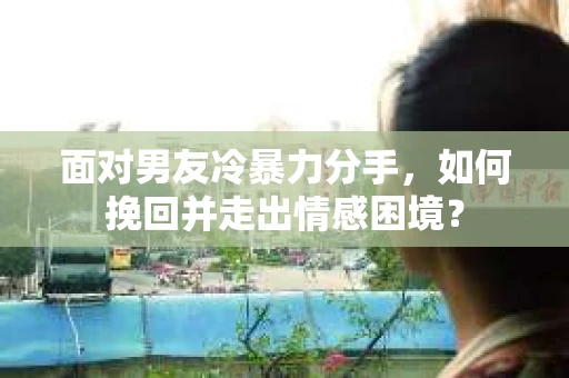 面对男友冷暴力分手，如何挽回并走出情感困境？