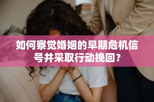 如何察觉婚姻的早期危机信号并采取行动挽回? 如何察觉婚姻的早期危机信号并采取行动挽回?