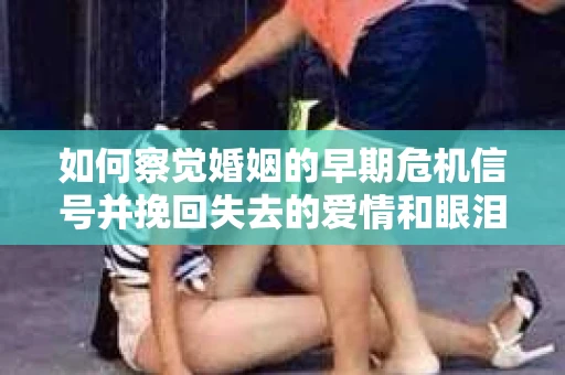 如何察觉婚姻的早期危机信号并挽回失去的爱情和眼泪? 如何察觉婚姻的早期危机信号并挽回失去的爱情和眼泪?