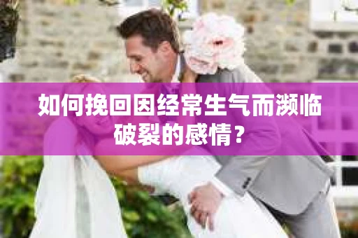 如何挽回因经常生气而濒临破裂的感情？